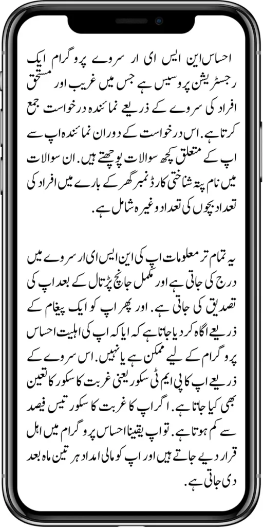  Ehsaas NSER Survey Programme

Ehsaas program is a registration process that collects representative applications through a survey of poor and deserving people. During this application, the representative asks you some questions about you. These questions include name, address, identity card number, number of persons, children, etc. 